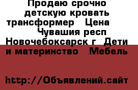 Продаю срочно детскую кровать-трансформер › Цена ­ 9 000 - Чувашия респ., Новочебоксарск г. Дети и материнство » Мебель   